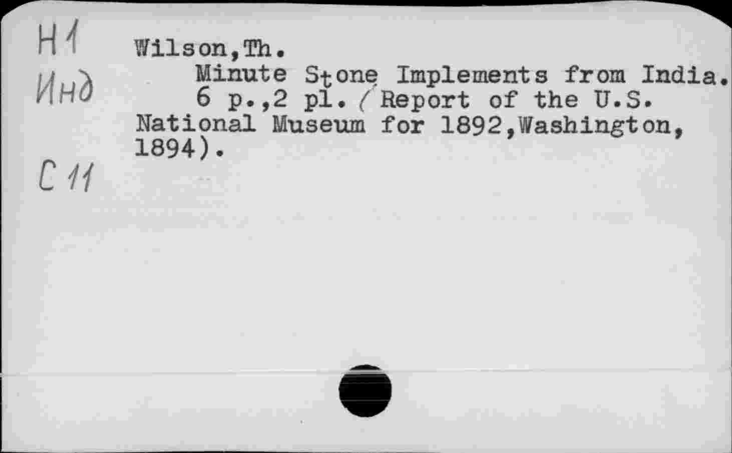 ﻿Инд
Wilson,Th.
Minute Stone Implements from India
6 p.,2 pl. / Report of the U.S. National Museum for 1892,Washington, 1894).